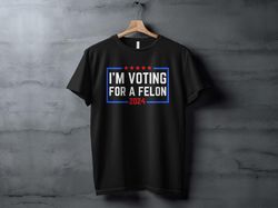 im voting for a felon t-shirt, 2024 election humor gift political statement shirt, funny election shirt