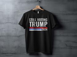 still voting trump 2024 shirt, pro trump election shirt, patriotic campaign tshirt, for 2024 supporters, political