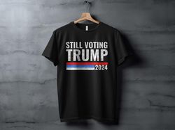 still voting trump 2024 t-shirt, political statement shirt, election campaign shirt, pro trump shirt, reelection support
