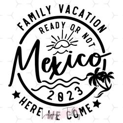 family vacation 2023 svg,family vacation ready or not mexico here we come svg,vacation shirt svg,family matching svg