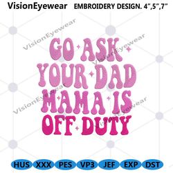 go ask your dad mama embroidery instant download, mothers day embroidery design download, mama off duty embroidery downl