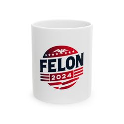 felon 2024 mug, ceramic coffee mug, political humor gift mug