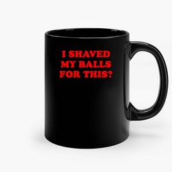 i shaved my balls for this ceramic mug, funny coffee mug, game quote mug, gift for her, gifts for him