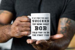 bob gift name personalization mug, if at first you dont succeed try doing what bob told you to do, funny gift idea mug