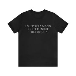 i support a mans rights to shut the fuck up - funny t-shirts, gag gifts, dark humor and more