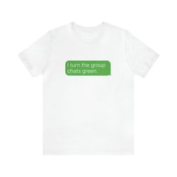 i turn the group chats green shirt - funny t-shirts, gag gifts, meme shirts, parody gifts, ironic tees, dark humor and m