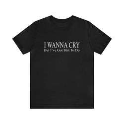 i wanna cry but ive got shit to do - funny t-shirts, gag gifts, meme shirts, parody gifts, ironic tee, dad jokes, colleg