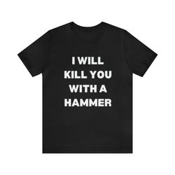 i will kill you with a hammer shirt - funny t-shirts, gag gifts, meme shirts, parody gifts, ironic tees, dark humor and