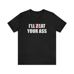 ill beat your ass - funny t-shirts, gag gifts, memes, puns , satire, oddly specific shirts, parody shirts, ironic tees a