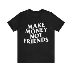 make money not friends - funny shirts, parodys tees, meme shirts, make money, grind mindset, money shirt, funny money te