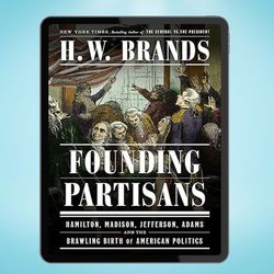 founding partisans: hamilton, madison, jefferson, adams and the brawling birth of american politics