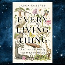 every living thing: the great and deadly race to know all life kindle edition by jason roberts (author)