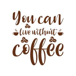 you can live without coffee svg, coffe svg, coffee quote svg, coffee logo svg, digital download