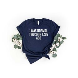 i was normal two shih tzus ago shirt, shih tzu owner shirt, crazy shih tzu shirt, funny shih tzu mom shirt, mothers day