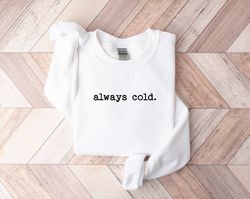 always cold sweatshirt, funny cold sweatshirt, winter sweatshirt, womens winter gift, cute fall gift, christmas gift