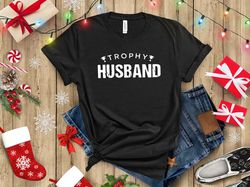 trophy husband shirt, funny husband shirt, christmas family, gift for wife, anniversary present, being a trophy, xmas fa
