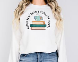 drink tea read books be happy sweatshirt book lovers sweatshirt tea and books sweatshirt tea lover shirt gift for book l