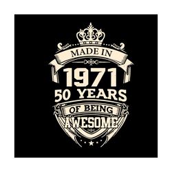 made in 1971 50 years of being awesome svg, birthday svg, king birthday svg, born in 1971 svg, 50th birthday svg