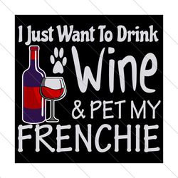 i just want to drink wine and pet my frenchie, trending svg, drink wine, wine svg, svg file