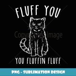 cat fluff you you fluffin fluff - professional sublimation digital download