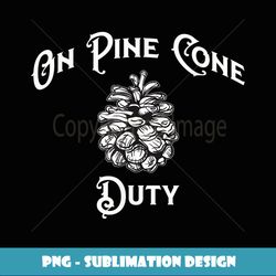 funny pine cone novelty t on pine cone duty gift - high-quality png sublimation download
