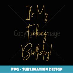 it's my fucking birthday vulgar inappropriate adult humor - signature sublimation png file