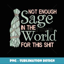 not enough sage in the world for this shit - instant png sublimation download