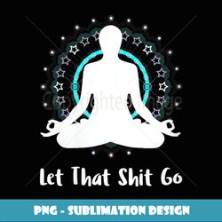 womens let that shit go namaste zen meditation love peace happiness - sublimation-ready png file