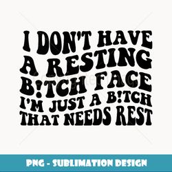 i dont have a resting bitch face im just a bitch that needs - professional sublimation digital download
