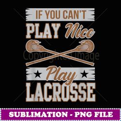 if you can't play nice play lacrosse box field gift t - premium sublimation digital download