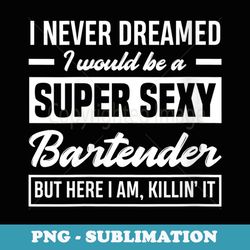 s i never dreamed i super sexy bartender funny bartender - signature sublimation png file
