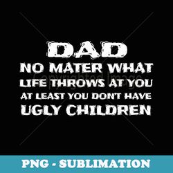 dad at least you don't have ugly children - decorative sublimation png file