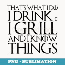 that's what i do i drink & i grill and i know things - creative sublimation png download