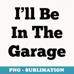 i'll be in the garage funny s for dad joke daddy grandpa - digital sublimation download file