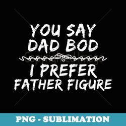 you say dad bod i prefer father figure funny dad - digital sublimation download file