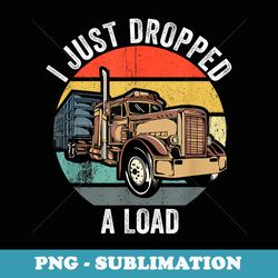 i just dropped a load funny trucker - premium sublimation digital download