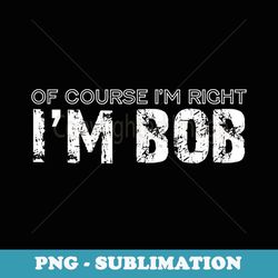 of course i'm right i'm bob - instant png sublimation download