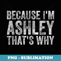 funny personalized name because i'm ashley that's why - png sublimation digital download