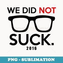 we did not suck 2016 s - special edition sublimation png file