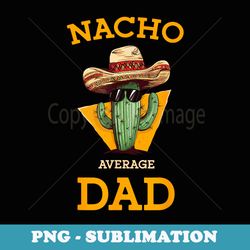 nacho average dad cactus funny mexican father cinco de mayo - modern sublimation png file