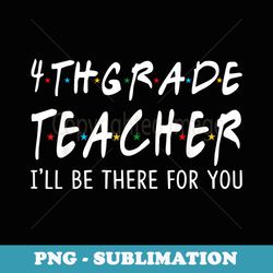 4th grade teacher i'll be there for you back to school - digital sublimation download file