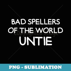 bad spellers of the world untie, funny, jokes, sarcastic - artistic sublimation digital file