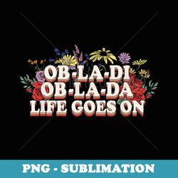 ob-la-di ob-la-da life goes on colorful flowers - decorative sublimation png file