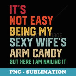 its not easy being my sexy wifes arm candy humor husband - png sublimation digital download