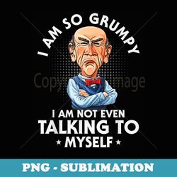 i am so grumpy i am not even talking to myself - instant sublimation digital download