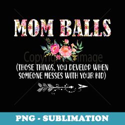 mom balls those things you develop when someone messes - exclusive sublimation digital file