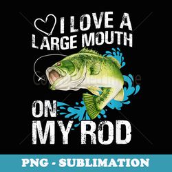 funny fishing shirt. i love a large mouth on my rod. - png sublimation digital download