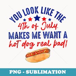 you look like the 4th of july makes me want a hot dog real - sublimation digital download