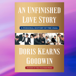 an unfinished love story: a personal history of the 1960s by doris kearns goodwin