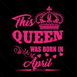 this queen was born in april svg, birthday svg, queen svg, april svg, was born in april svg, birthday gift svg, happy bi